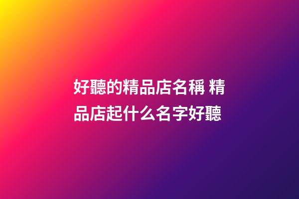 好聽的精品店名稱 精品店起什么名字好聽-第1張-店鋪起名-玄機派